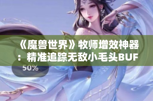 《魔兽世界》牧师增效神器：精准追踪无敌小毛头BUFF使用指南