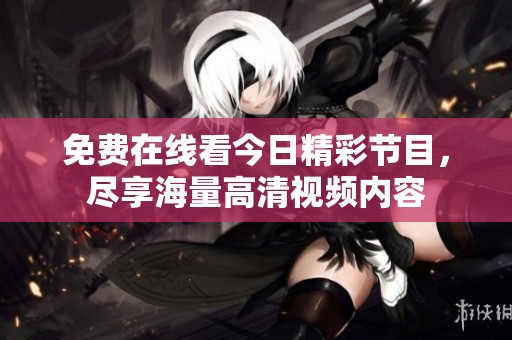免费在线看今日精彩节目，尽享海量高清视频内容