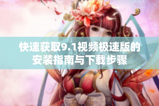 快速获取9.1视频极速版的安装指南与下载步骤