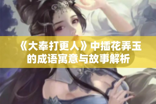 《大奉打更人》中插花弄玉的成语寓意与故事解析