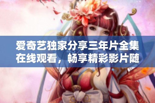 爱奇艺独家分享三年片全集在线观看，畅享精彩影片随心选择