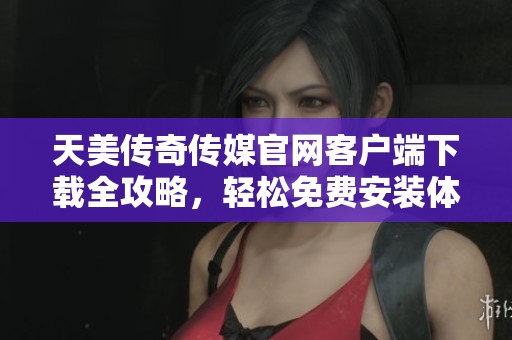 天美传奇传媒官网客户端下载全攻略，轻松免费安装体验