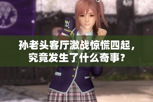 孙老头客厅激战惊慌四起，究竟发生了什么奇事？