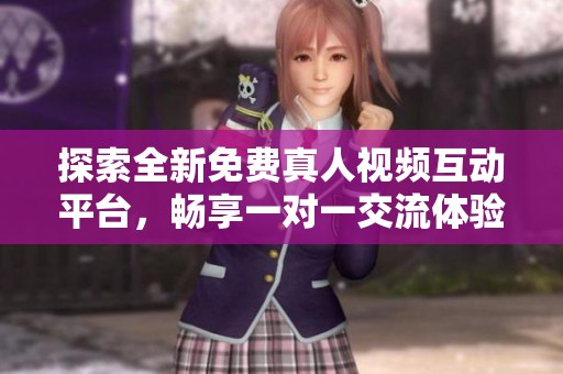 探索全新免费真人视频互动平台，畅享一对一交流体验