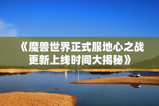 《魔兽世界正式服地心之战更新上线时间大揭秘》