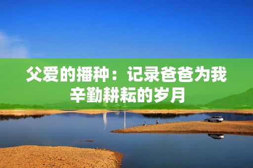 父爱的播种：记录爸爸为我辛勤耕耘的岁月