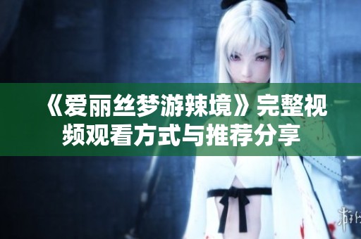 《爱丽丝梦游辣境》完整视频观看方式与推荐分享