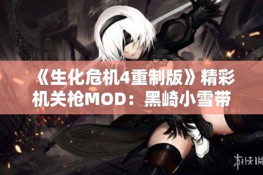 《生化危机4重制版》精彩机关枪MOD：黑崎小雪带来的新战力体验