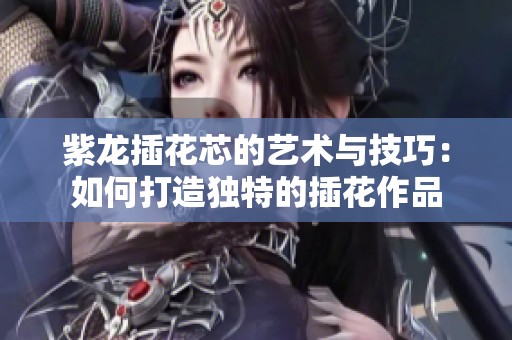紫龙插花芯的艺术与技巧：如何打造独特的插花作品