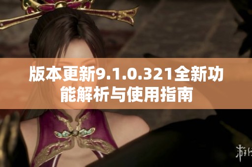版本更新9.1.0.321全新功能解析与使用指南