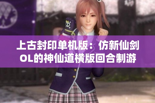 上古封印单机版：仿新仙剑OL的神仙道横版回合制游戏体验