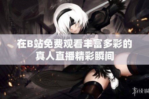 在B站免费观看丰富多彩的真人直播精彩瞬间