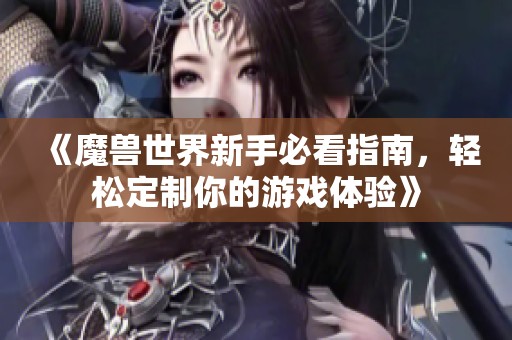 《魔兽世界新手必看指南，轻松定制你的游戏体验》