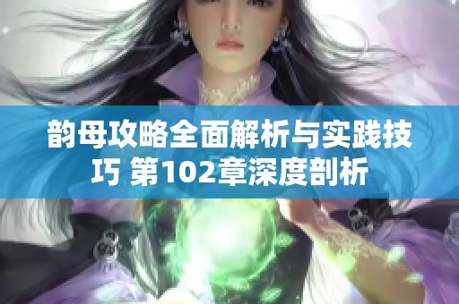 韵母攻略全面解析与实践技巧 第102章深度剖析