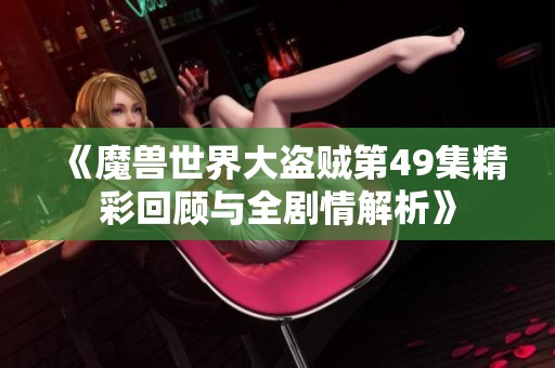 《魔兽世界大盗贼第49集精彩回顾与全剧情解析》