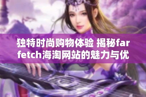 独特时尚购物体验 揭秘farfetch海淘网站的魅力与优势