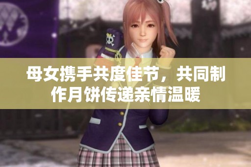 母女携手共度佳节，共同制作月饼传递亲情温暖