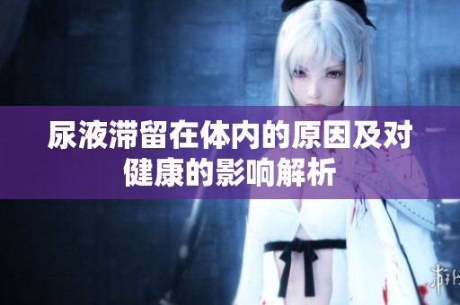 尿液滞留在体内的原因及对健康的影响解析