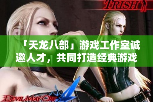 「天龙八部」游戏工作室诚邀人才，共同打造经典游戏体验