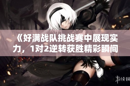 《好满战队挑战赛中展现实力，1对2逆转获胜精彩瞬间》