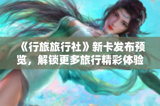《行旅旅行社》新卡发布预览，解锁更多旅行精彩体验，快来看看吧