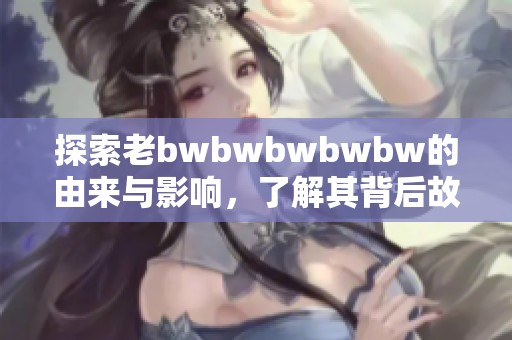 探索老bwbwbwbwbw的由来与影响，了解其背后故事
