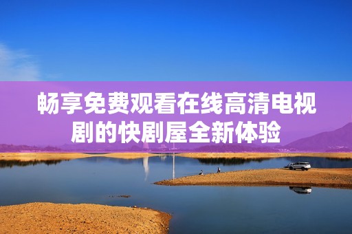 畅享免费观看在线高清电视剧的快剧屋全新体验