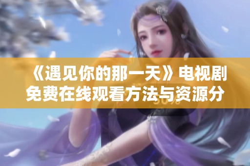 《遇见你的那一天》电视剧免费在线观看方法与资源分享