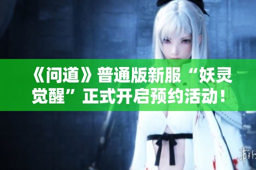 《问道》普通版新服“妖灵觉醒”正式开启预约活动！快来参与吧！