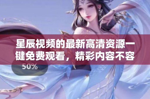 星辰视频的最新高清资源一键免费观看，精彩内容不容错过