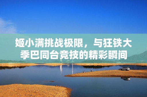 姬小满挑战极限，与狂铁大季巴同台竞技的精彩瞬间