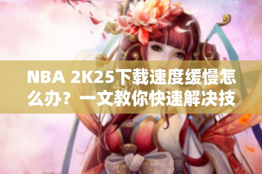 NBA 2K25下载速度缓慢怎么办？一文教你快速解决技巧