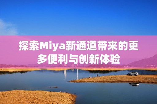 探索Miya新通道带来的更多便利与创新体验