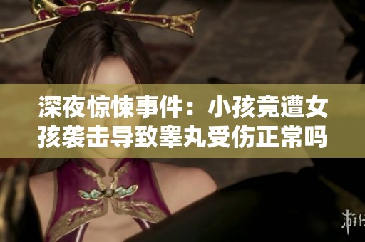 深夜惊悚事件：小孩竟遭女孩袭击导致睾丸受伤正常吗
