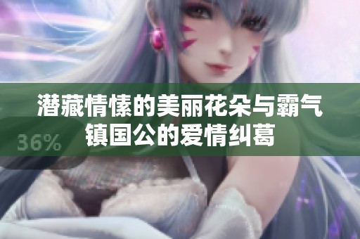 潜藏情愫的美丽花朵与霸气镇国公的爱情纠葛