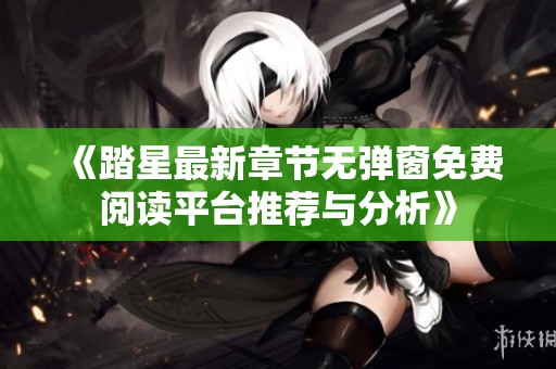 《踏星最新章节无弹窗免费阅读平台推荐与分析》