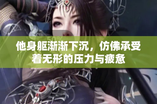 他身躯渐渐下沉，仿佛承受着无形的压力与疲惫