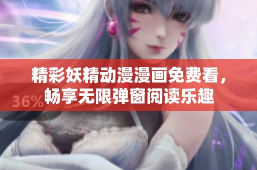 精彩妖精动漫漫画免费看，畅享无限弹窗阅读乐趣