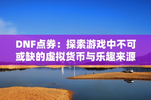 DNF点券：探索游戏中不可或缺的虚拟货币与乐趣来源