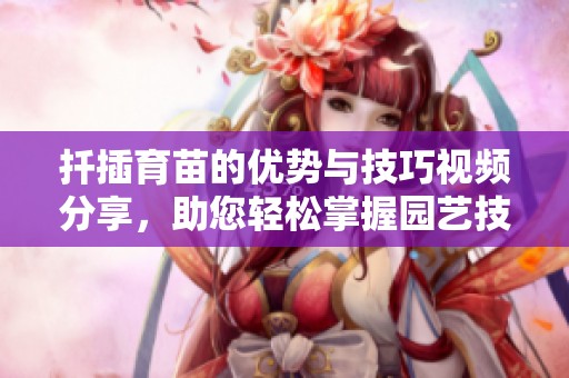 扦插育苗的优势与技巧视频分享，助您轻松掌握园艺技能