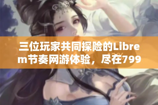 三位玩家共同探险的Librem节奏网游体验，尽在799手游网