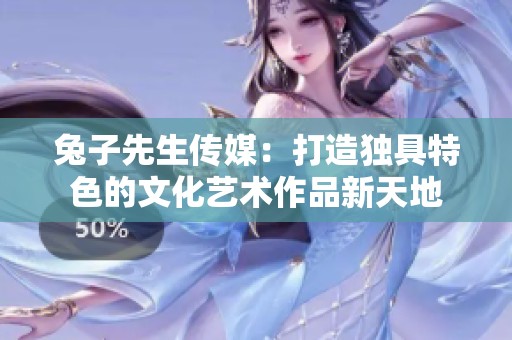 兔子先生传媒：打造独具特色的文化艺术作品新天地