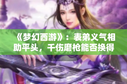 《梦幻西游》：表弟义气相助平头，千伤磨枪能否换得豪车奔驰？