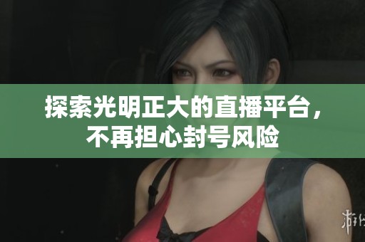 探索光明正大的直播平台，不再担心封号风险