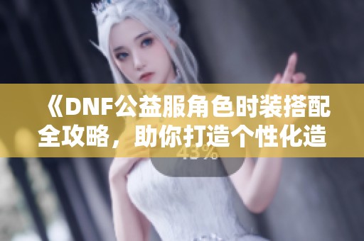 《DNF公益服角色时装搭配全攻略，助你打造个性化造型》