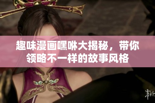 趣味漫画嘿咻大揭秘，带你领略不一样的故事风格
