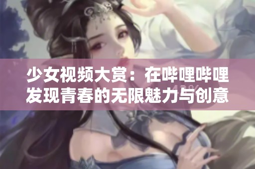 少女视频大赏：在哔哩哔哩发现青春的无限魅力与创意