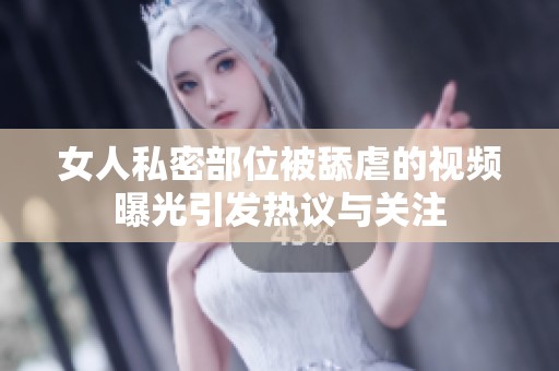 女人私密部位被舔虐的视频曝光引发热议与关注