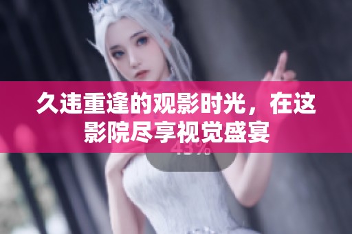 久违重逢的观影时光，在这影院尽享视觉盛宴