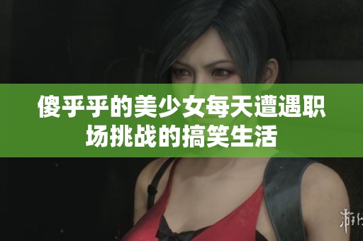 傻乎乎的美少女每天遭遇职场挑战的搞笑生活